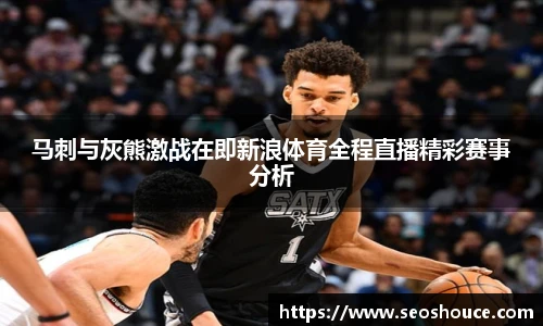 马刺与灰熊激战在即新浪体育全程直播精彩赛事分析