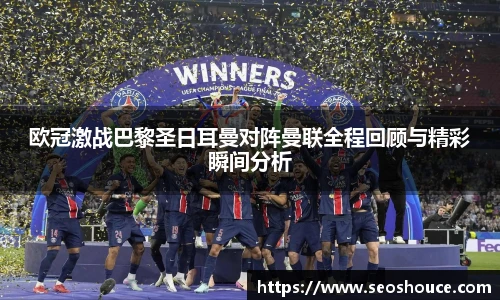 欧冠激战巴黎圣日耳曼对阵曼联全程回顾与精彩瞬间分析