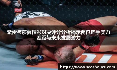 紫雷与莎夏精彩对决评分分析揭示两位选手实力差距与未来发展潜力
